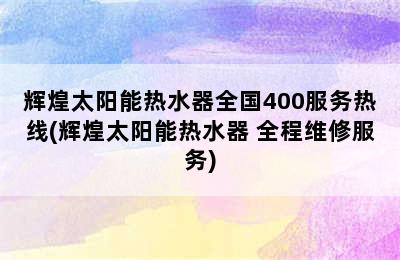 辉煌太阳能热水器全国400服务热线(辉煌太阳能热水器 全程维修服务)